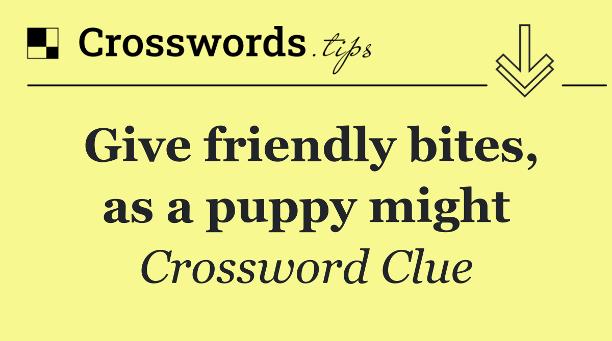 Give friendly bites, as a puppy might