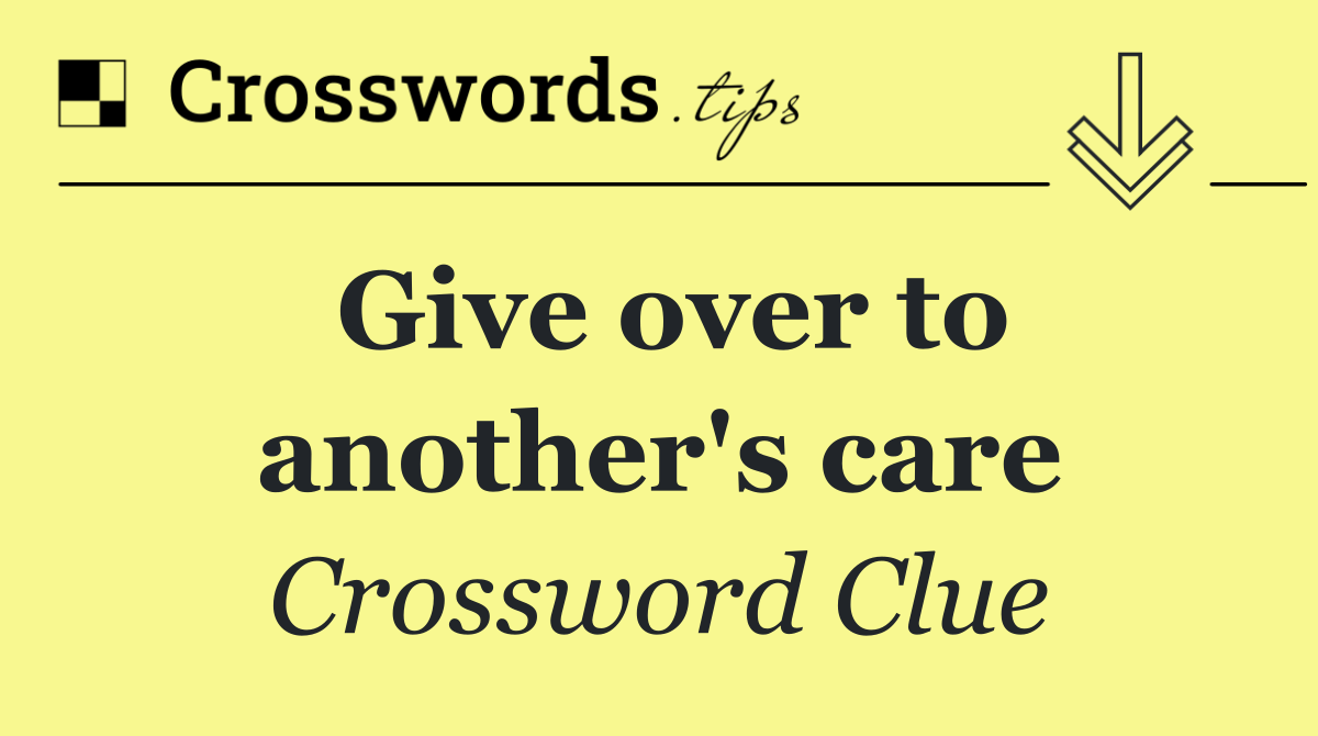 Give over to another's care
