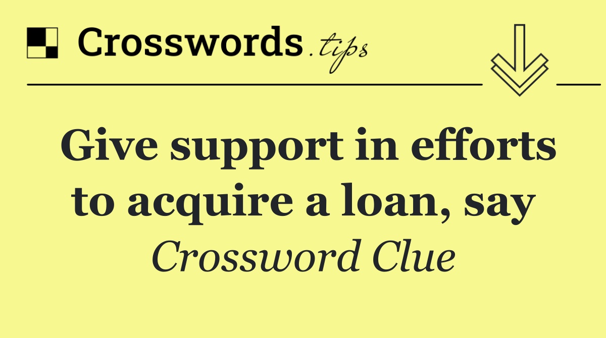 Give support in efforts to acquire a loan, say