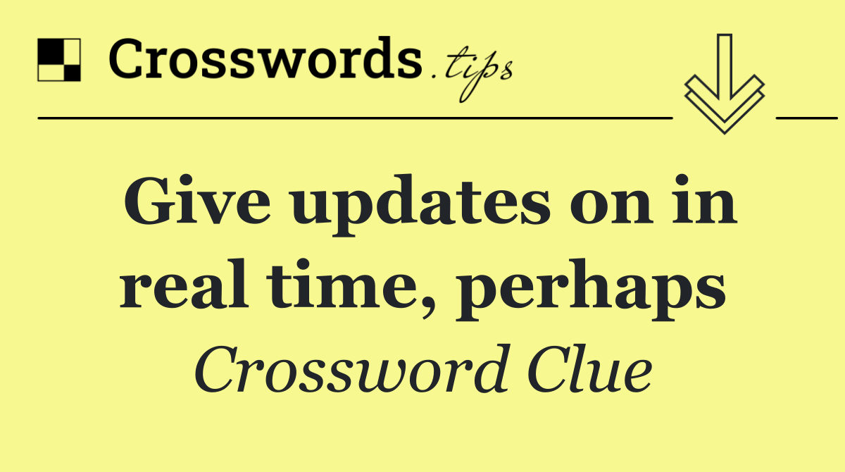 Give updates on in real time, perhaps