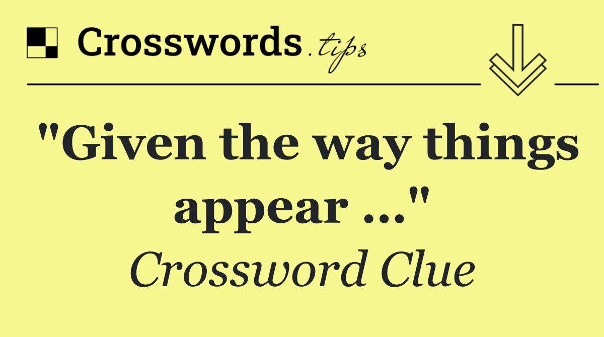 "Given the way things appear …"