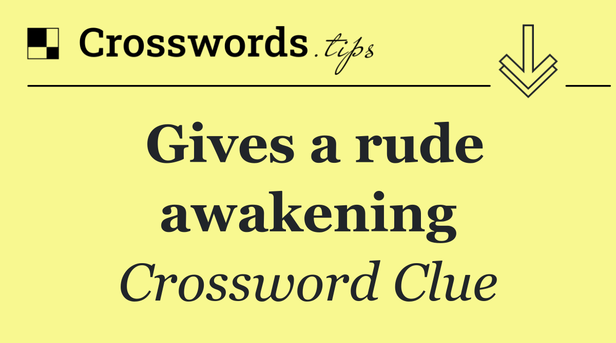 Gives a rude awakening