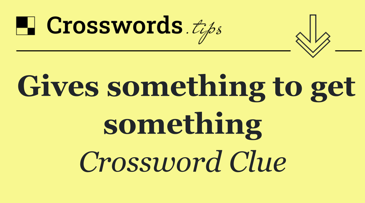 Gives something to get something