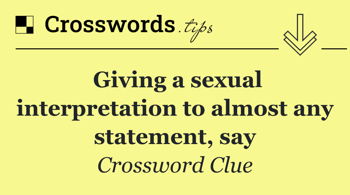 Giving a sexual interpretation to almost any statement, say