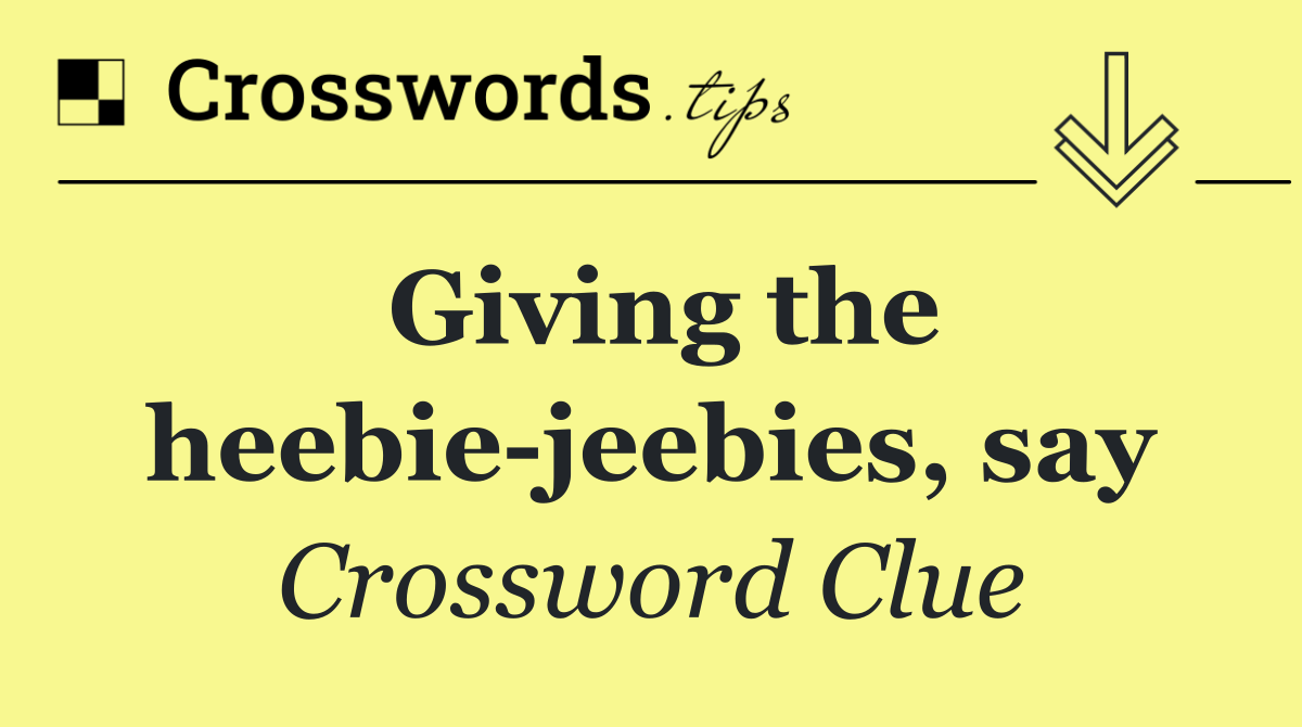 Giving the heebie jeebies, say