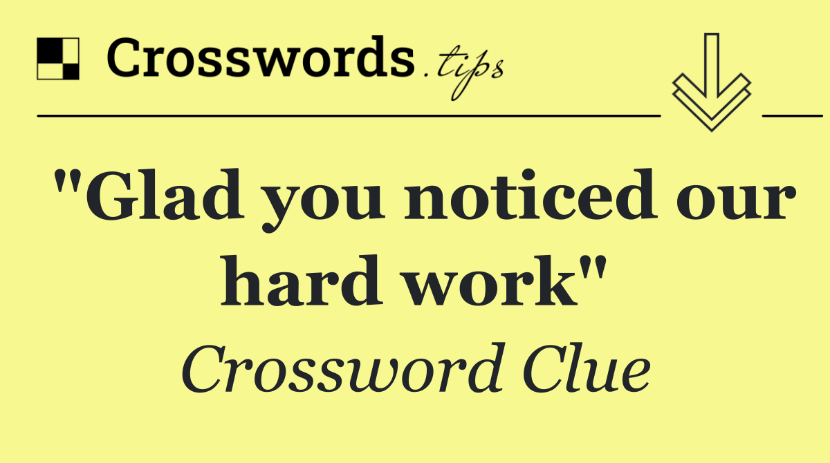 "Glad you noticed our hard work"