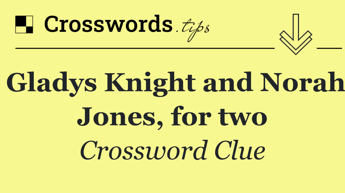 Gladys Knight and Norah Jones, for two