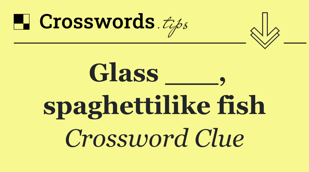 Glass ___, spaghettilike fish