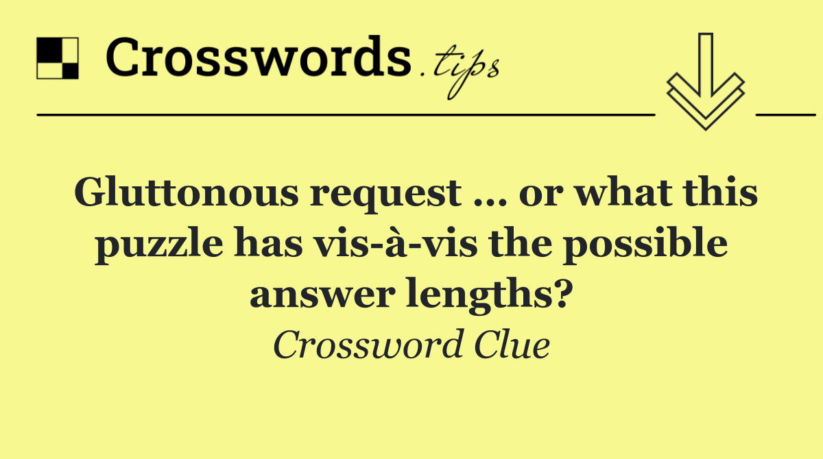 Gluttonous request … or what this puzzle has vis à vis the possible answer lengths?