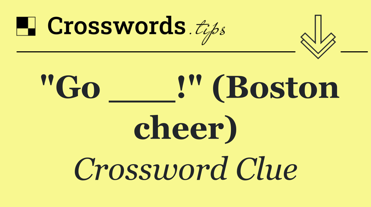 "Go ___!" (Boston cheer)