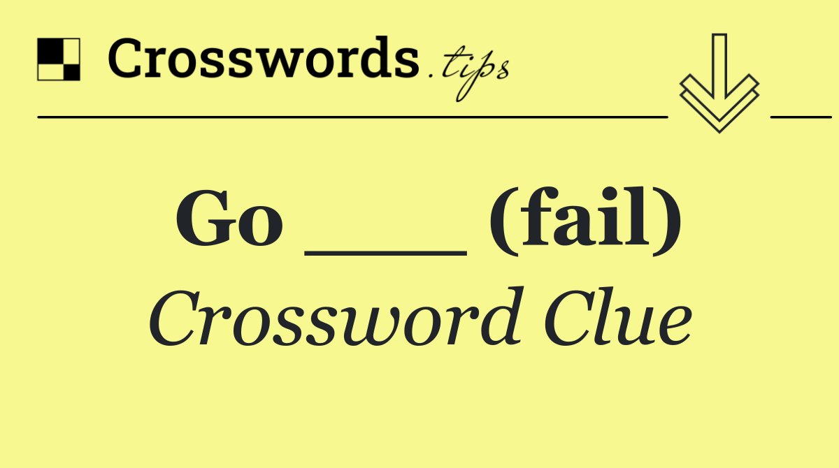 Go ___ (fail)