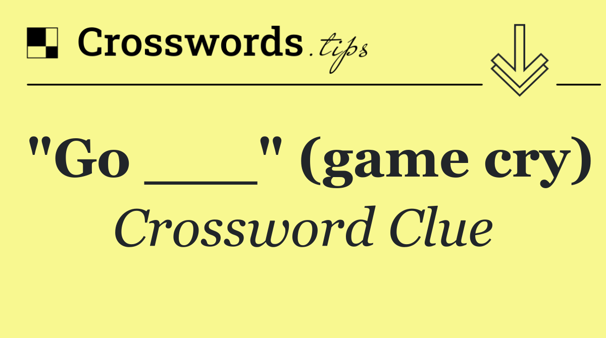 "Go ___" (game cry)