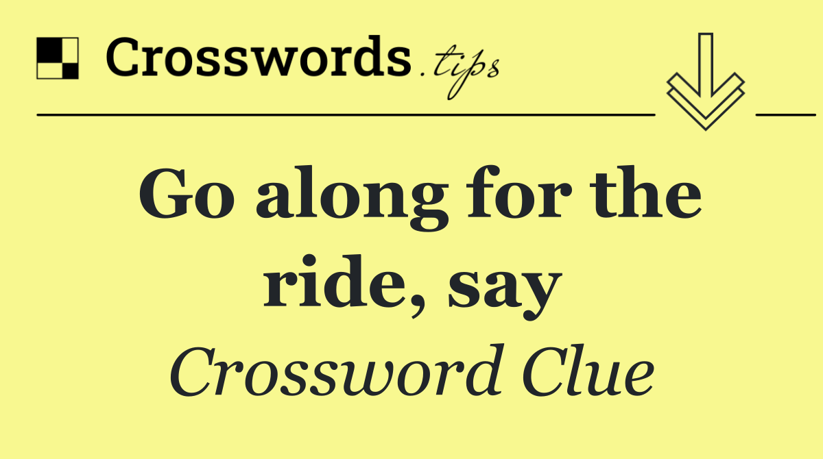 Go along for the ride, say