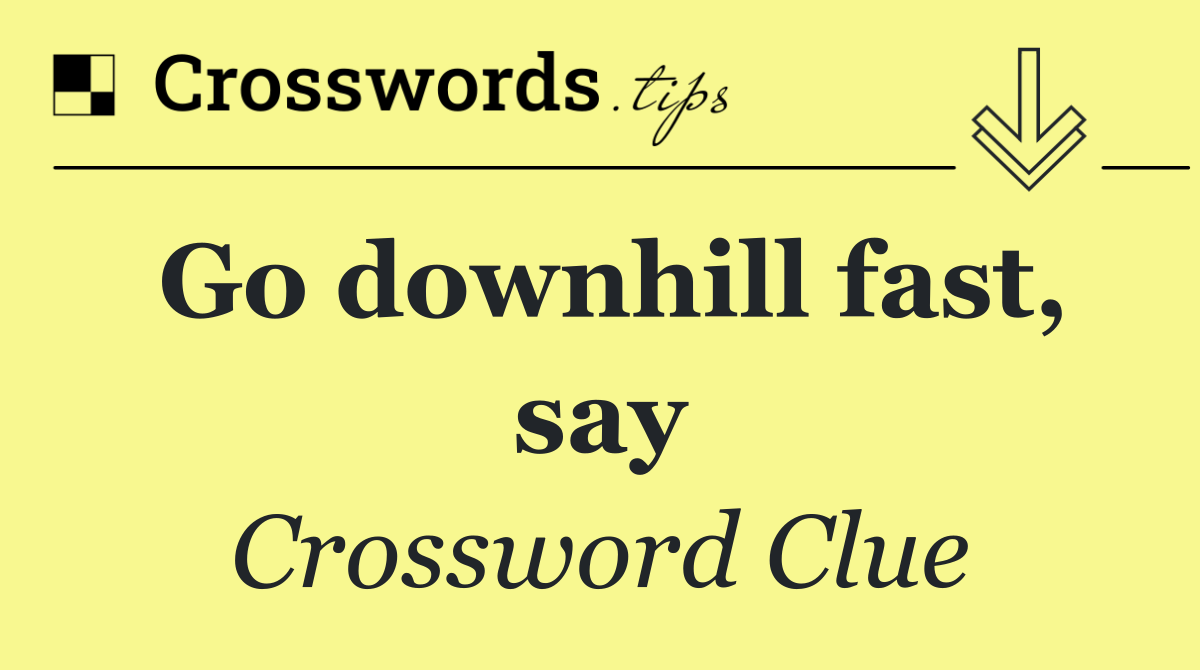 Go downhill fast, say