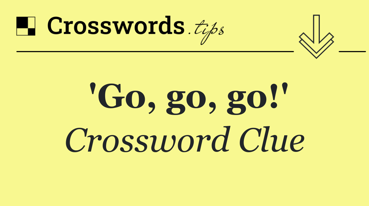'Go, go, go!'