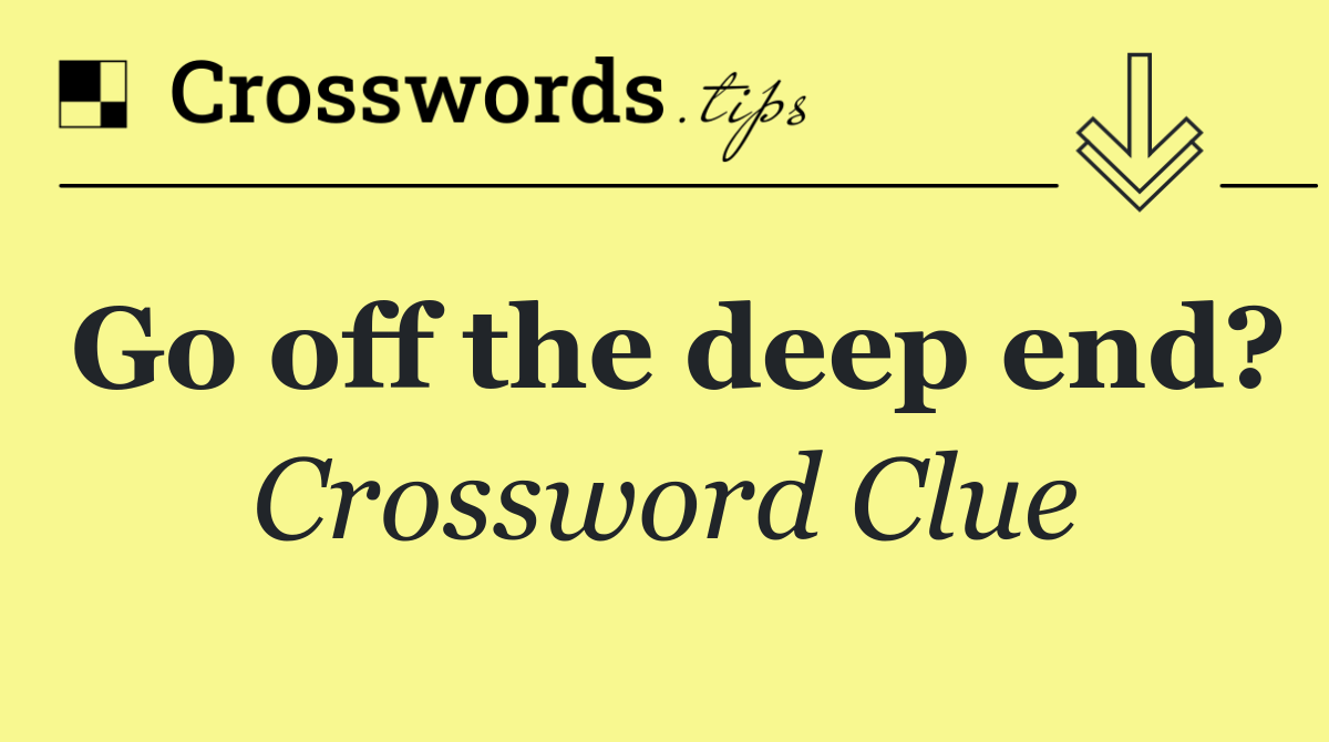 Go off the deep end?