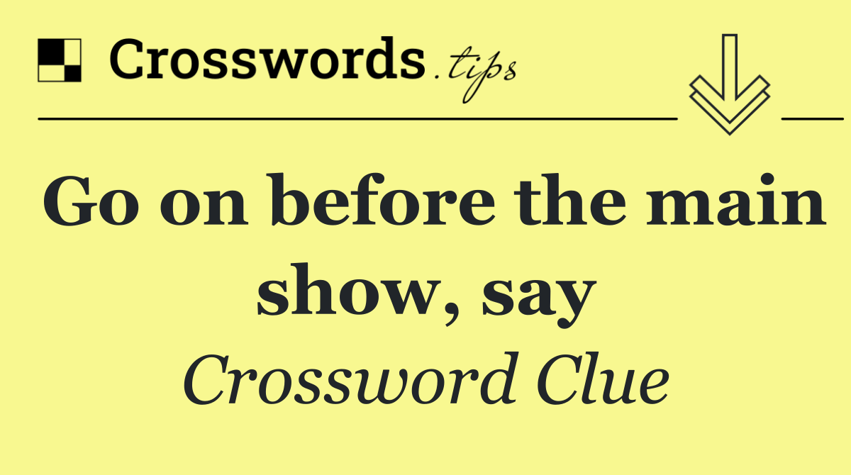 Go on before the main show, say