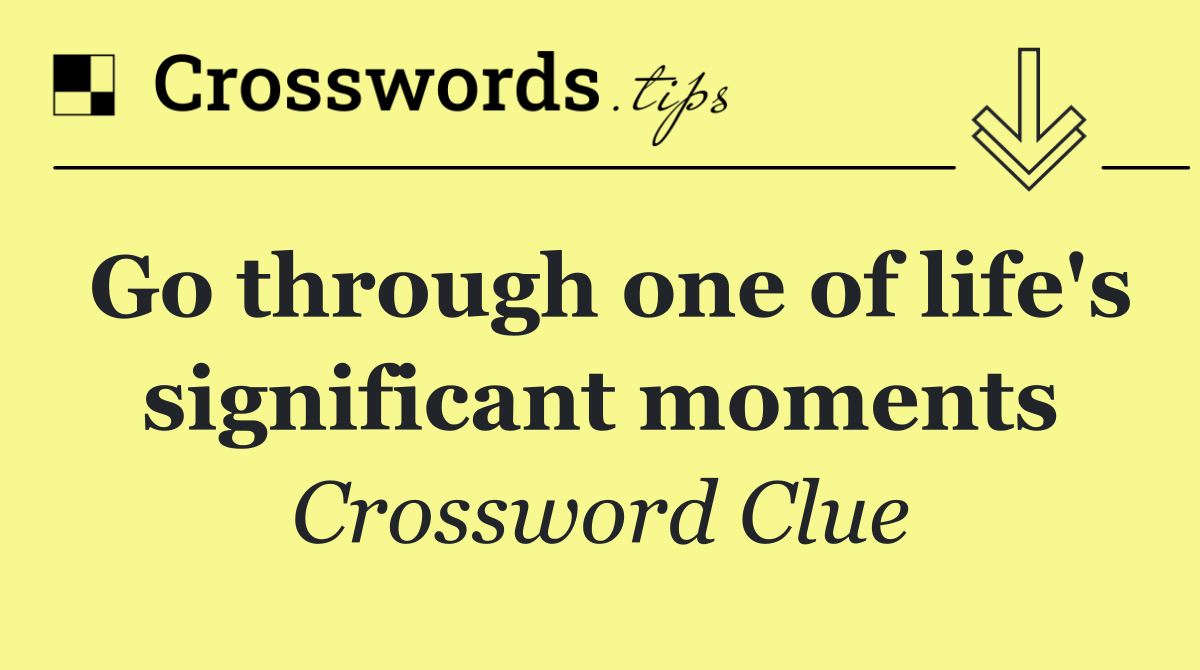 Go through one of life's significant moments