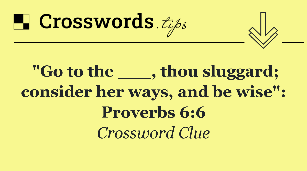 "Go to the ___, thou sluggard; consider her ways, and be wise": Proverbs 6:6