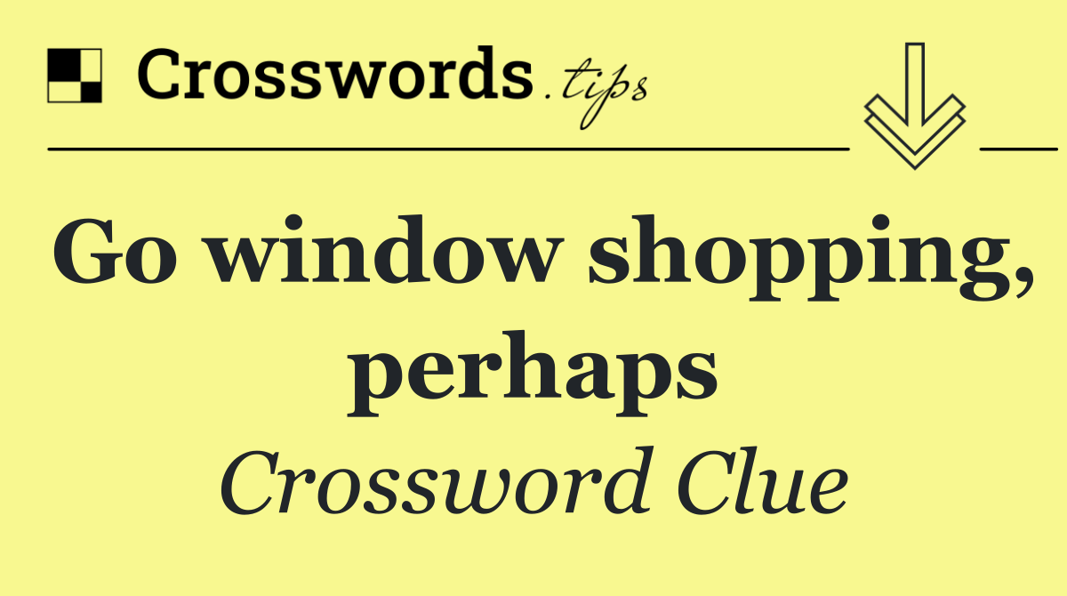 Go window shopping, perhaps