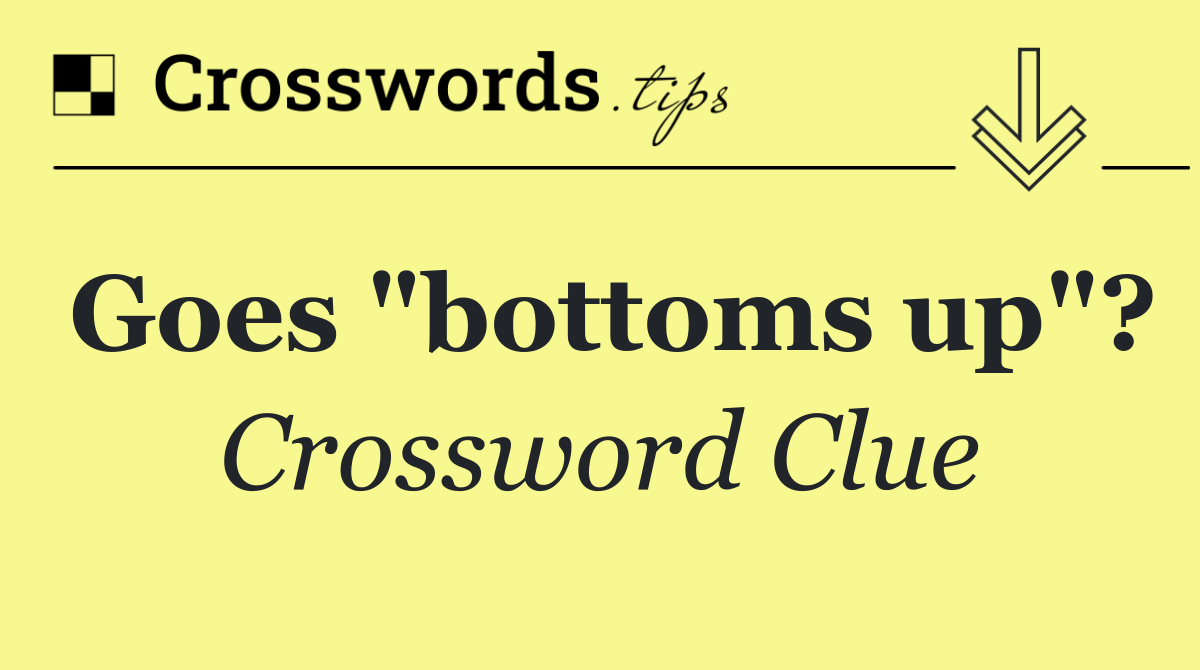 Goes "bottoms up"?