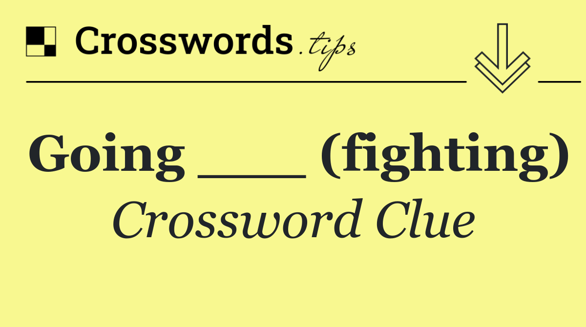 Going ___ (fighting)