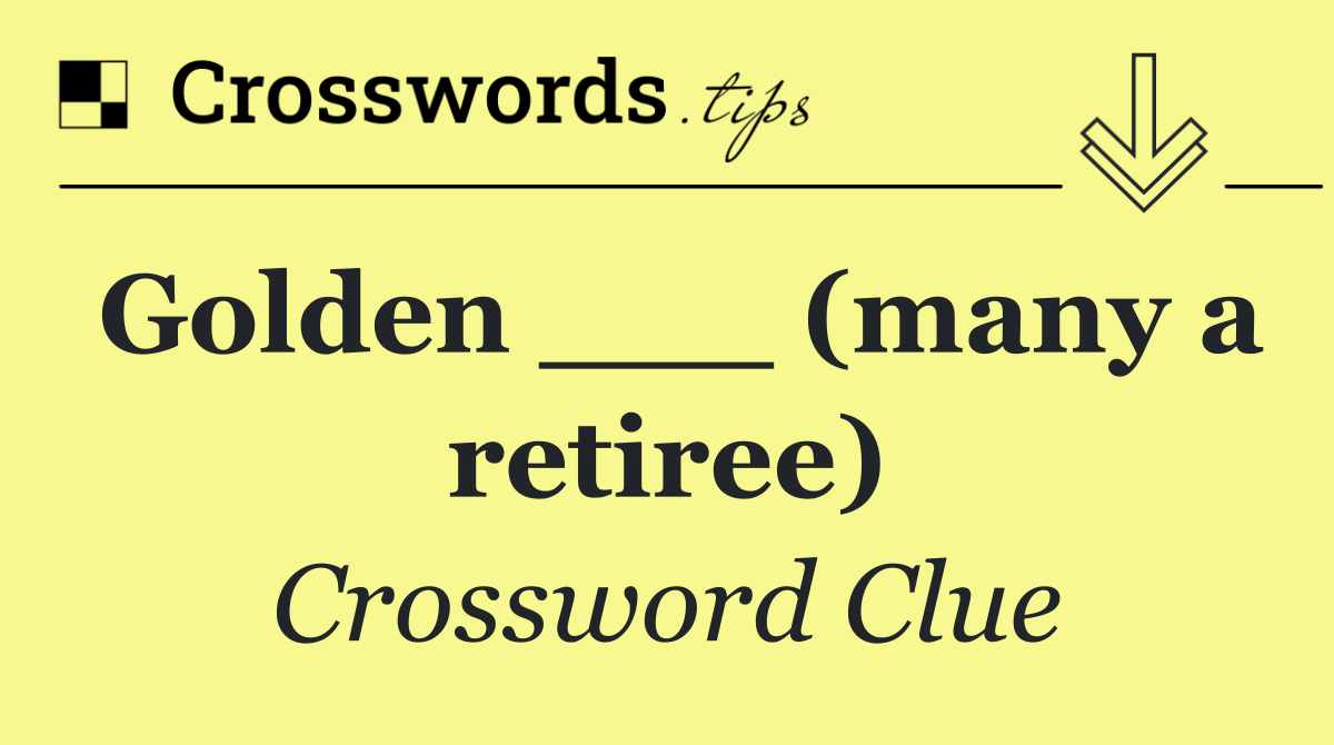 Golden ___ (many a retiree)
