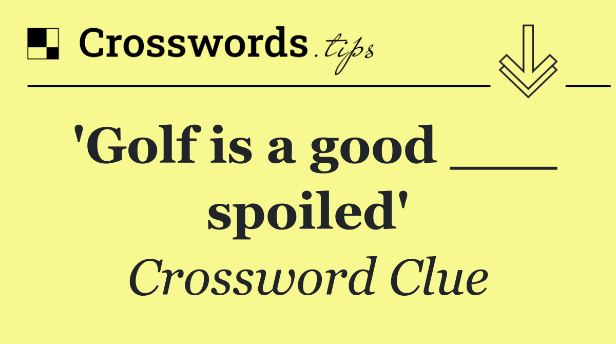 'Golf is a good ___ spoiled'