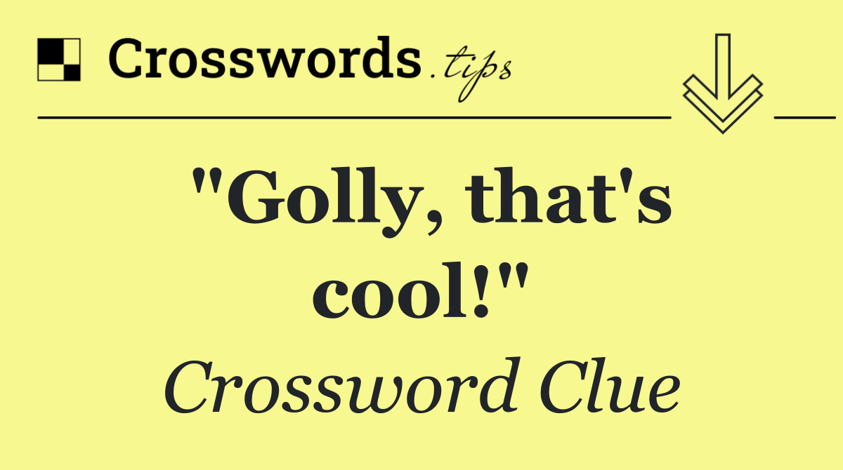 "Golly, that's cool!"
