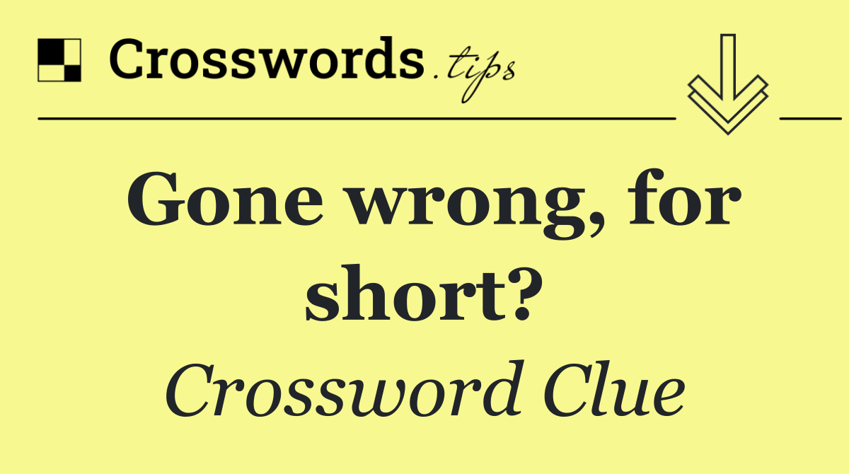 Gone wrong, for short?