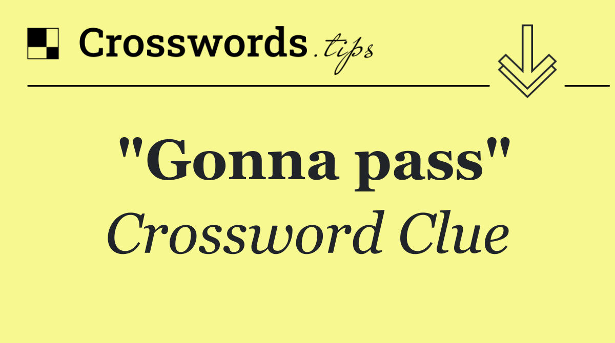 "Gonna pass"