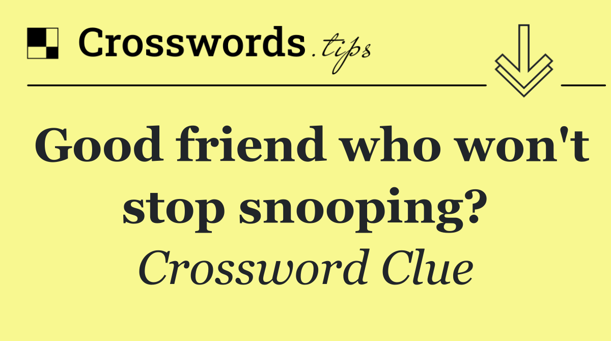 Good friend who won't stop snooping?