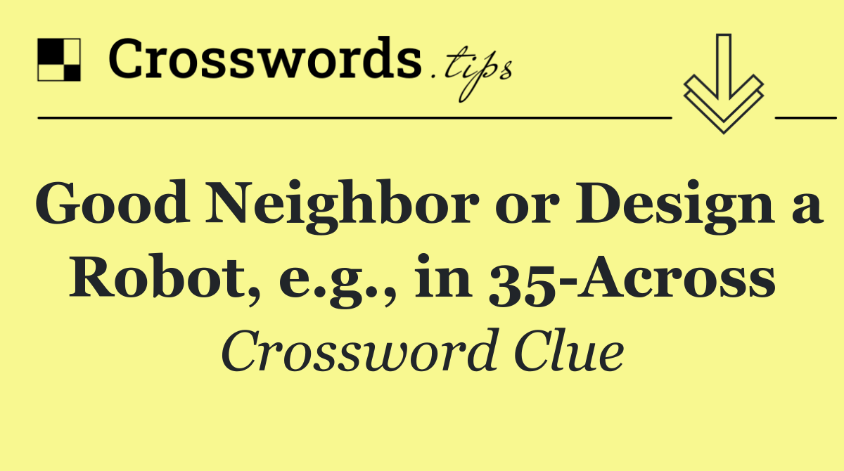 Good Neighbor or Design a Robot, e.g., in 35 Across