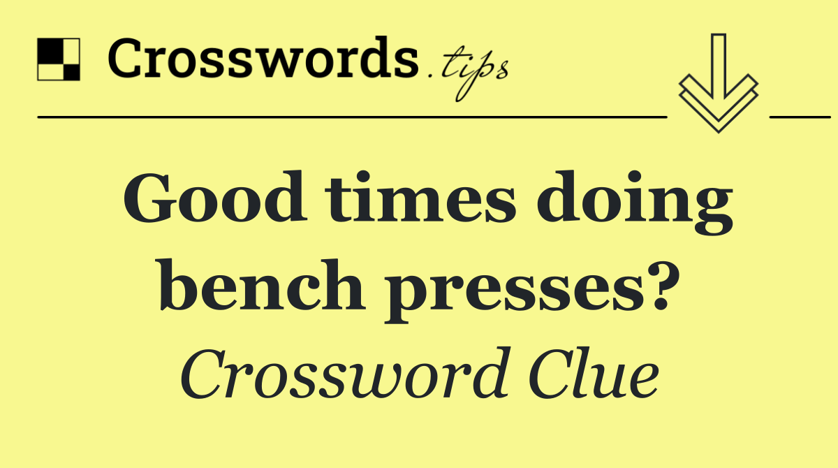 Good times doing bench presses?