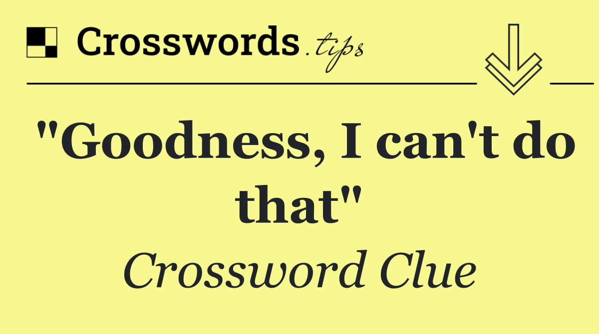 "Goodness, I can't do that"