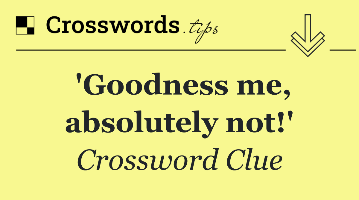 'Goodness me, absolutely not!'