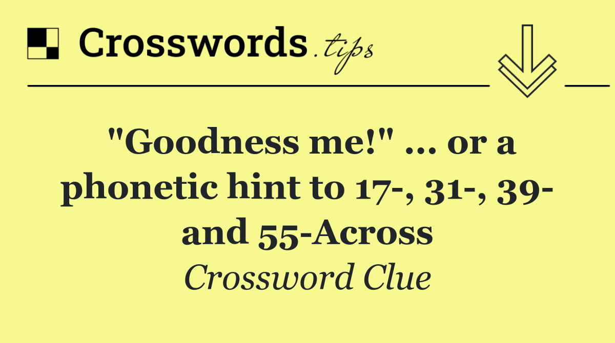 "Goodness me!" ... or a phonetic hint to 17 , 31 , 39  and 55 Across