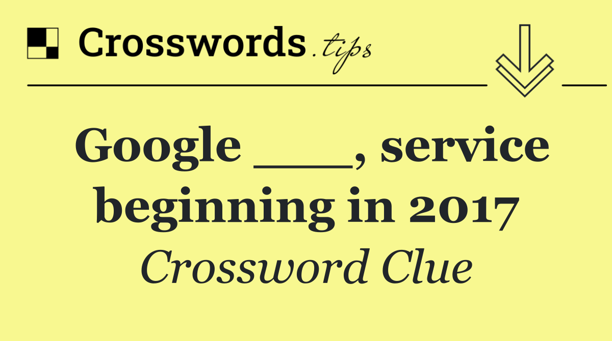 Google ___, service beginning in 2017