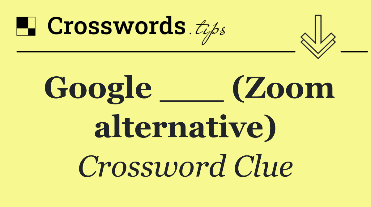 Google ___ (Zoom alternative)
