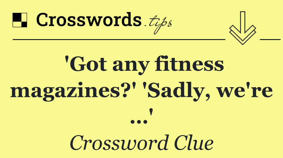 'Got any fitness magazines?' 'Sadly, we're …'