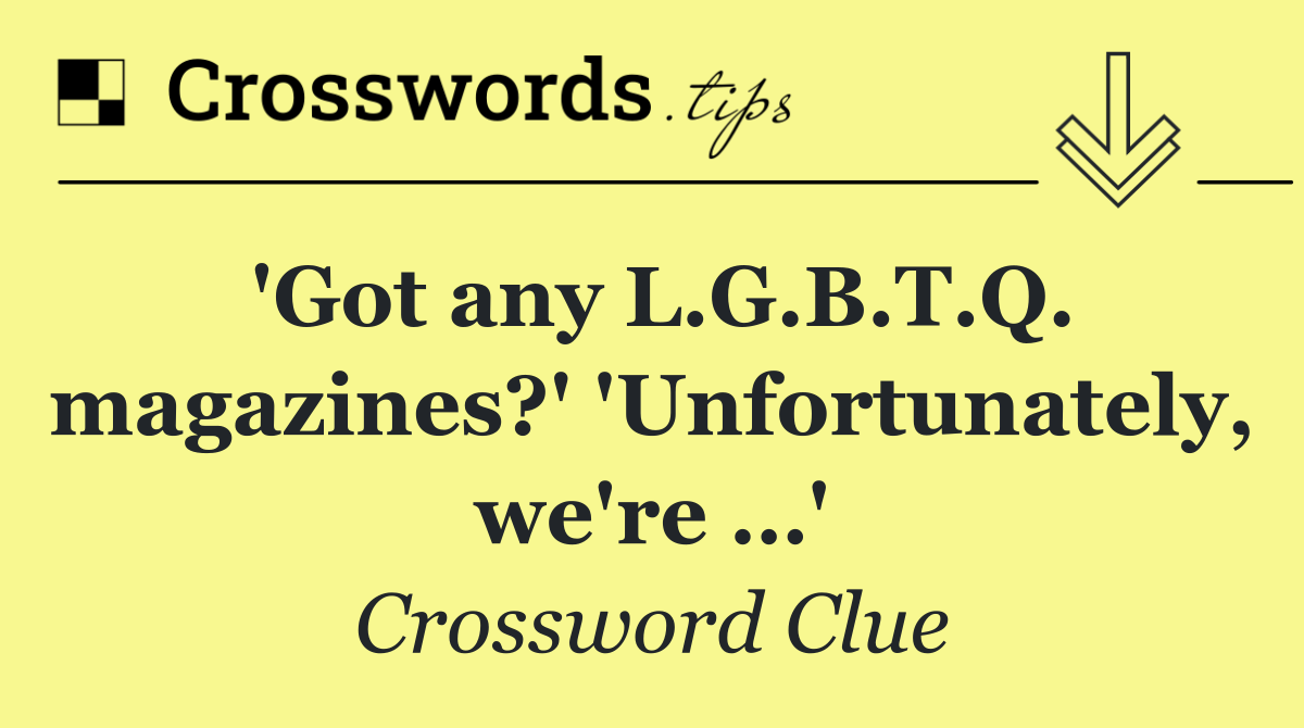 'Got any L.G.B.T.Q. magazines?' 'Unfortunately, we're …'