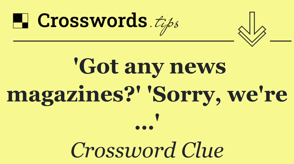 'Got any news magazines?' 'Sorry, we're …'