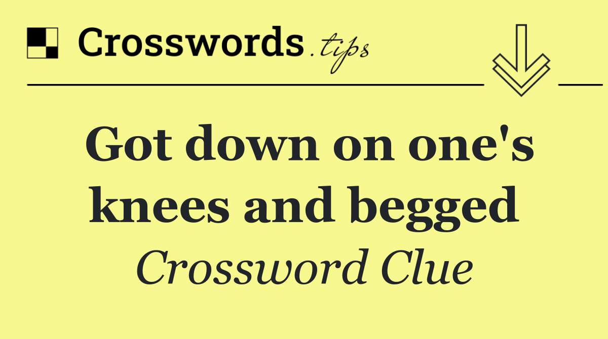 Got down on one's knees and begged