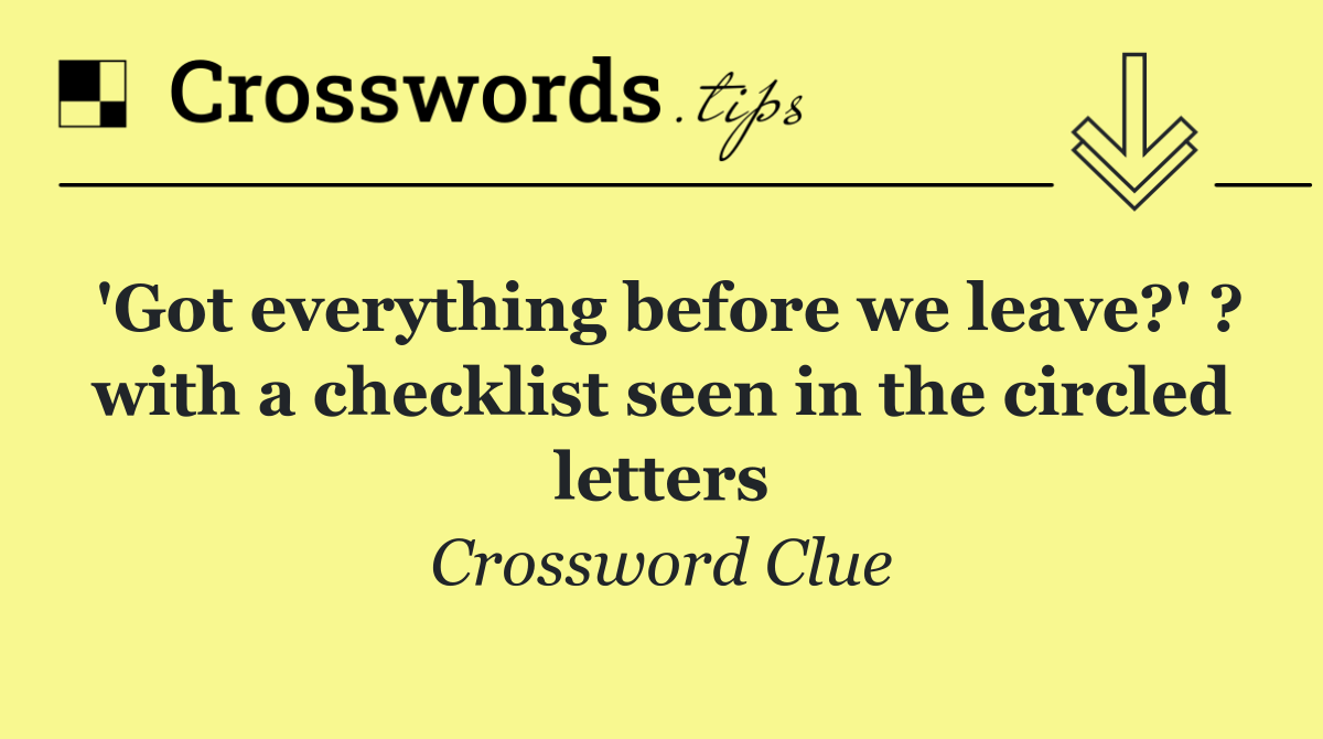 'Got everything before we leave?' ? with a checklist seen in the circled letters