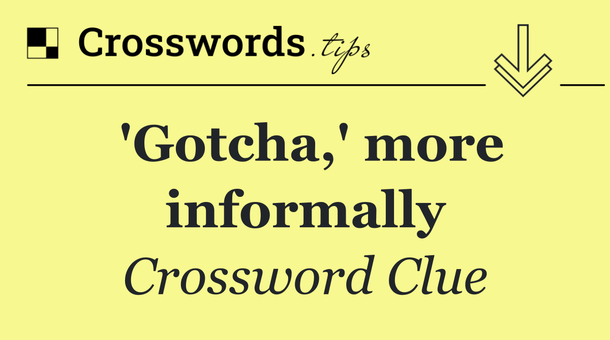 'Gotcha,' more informally