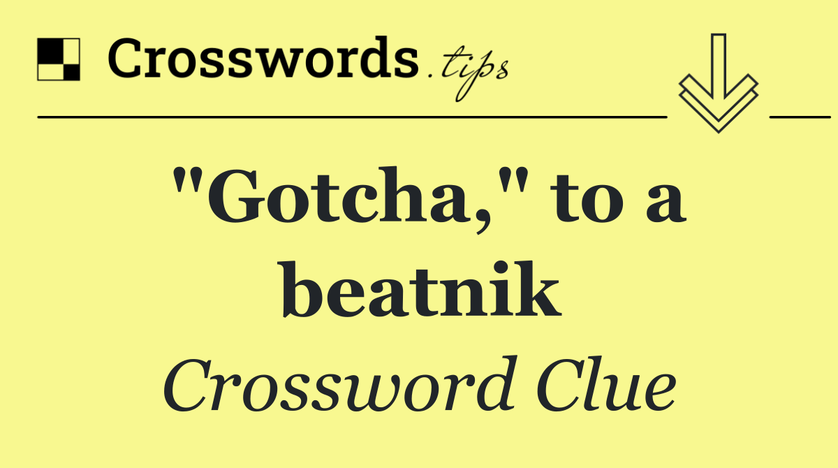 "Gotcha," to a beatnik