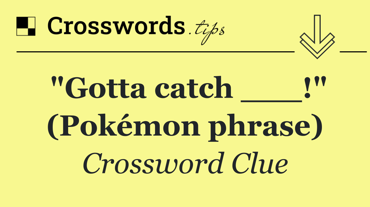 "Gotta catch ___!" (Pokémon phrase)