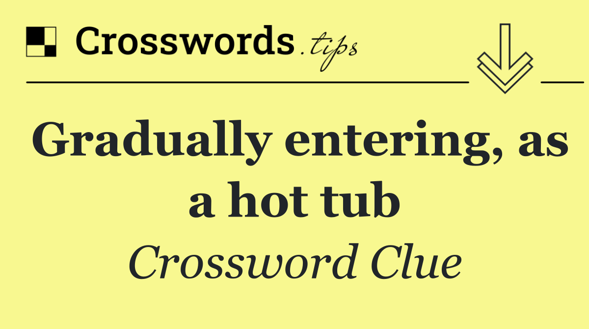 Gradually entering, as a hot tub