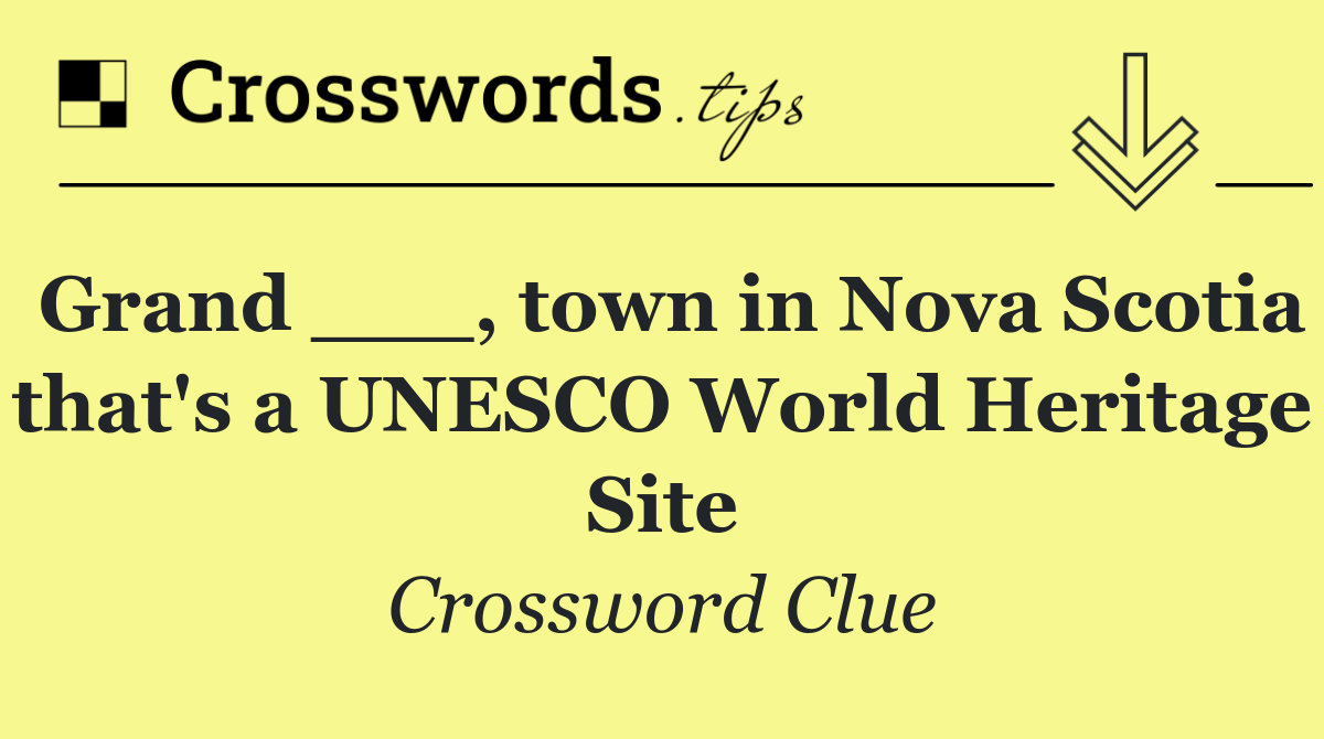 Grand ___, town in Nova Scotia that's a UNESCO World Heritage Site