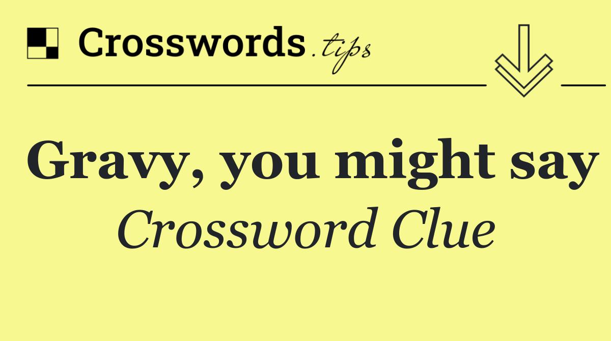 Gravy, you might say